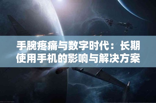 手腕疼痛与数字时代：长期使用手机的影响与解决方案