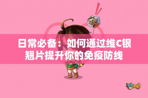 日常必备：如何通过维C银翘片提升你的免疫防线
