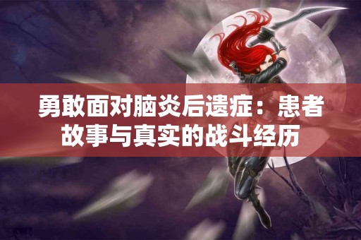 勇敢面对脑炎后遗症：患者故事与真实的战斗经历