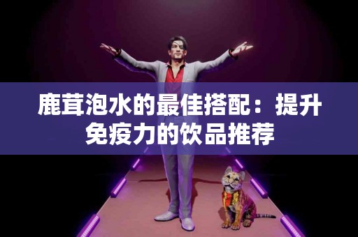 鹿茸泡水的最佳搭配：提升免疫力的饮品推荐