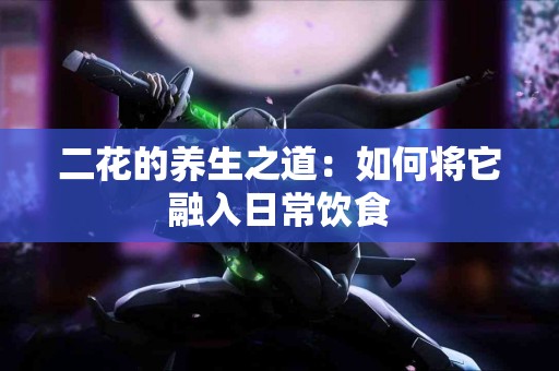 二花的养生之道：如何将它融入日常饮食