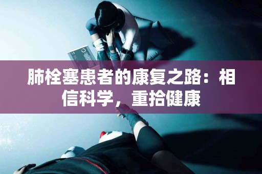 肺栓塞患者的康复之路：相信科学，重拾健康