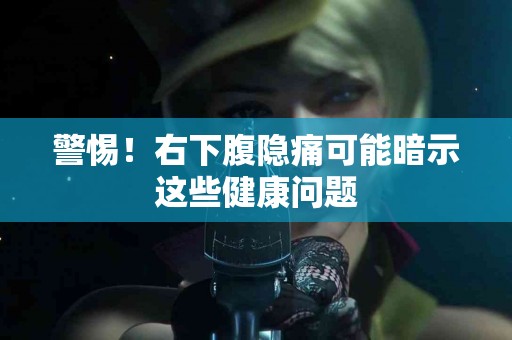 警惕！右下腹隐痛可能暗示这些健康问题
