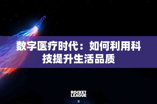 数字医疗时代：如何利用科技提升生活品质