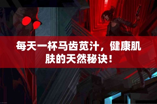 每天一杯马齿苋汁，健康肌肤的天然秘诀！
