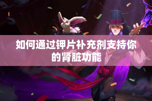 如何通过钾片补充剂支持你的肾脏功能