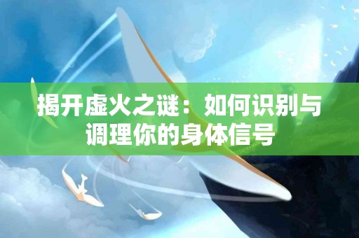 揭开虚火之谜：如何识别与调理你的身体信号