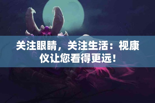 关注眼睛，关注生活：视康仪让您看得更远！