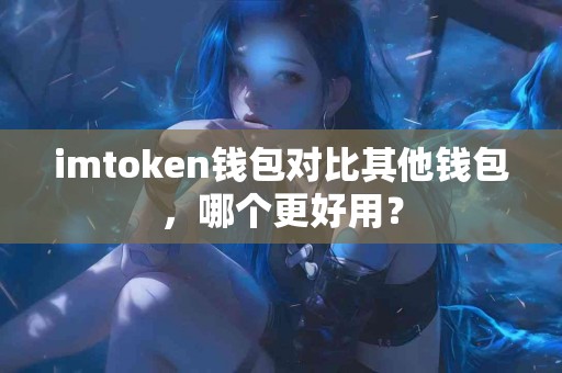 imtoken钱包对比其他钱包，哪个更好用？