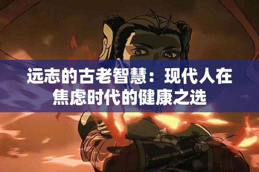 远志的古老智慧：现代人在焦虑时代的健康之选
