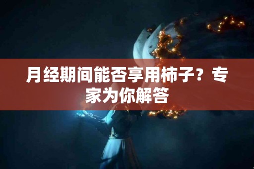 月经期间能否享用柿子？专家为你解答