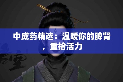 中成药精选：温暖你的脾肾，重拾活力
