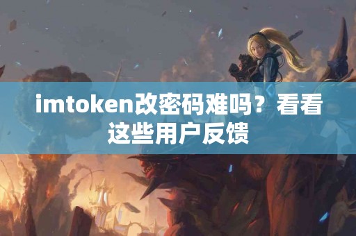 imtoken改密码难吗？看看这些用户反馈