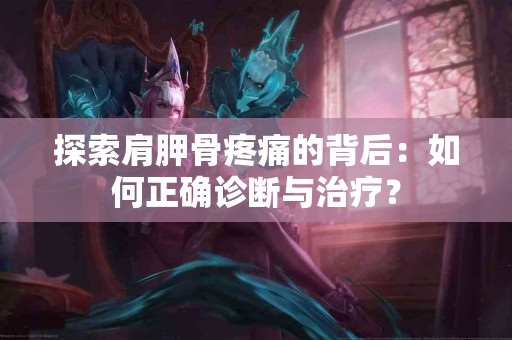 探索肩胛骨疼痛的背后：如何正确诊断与治疗？