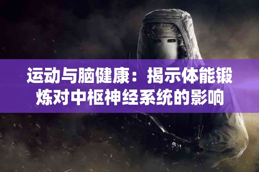 运动与脑健康：揭示体能锻炼对中枢神经系统的影响