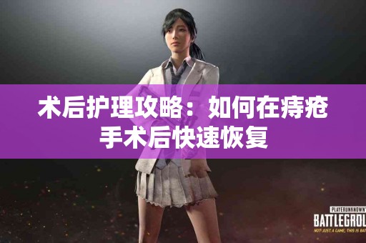 术后护理攻略：如何在痔疮手术后快速恢复