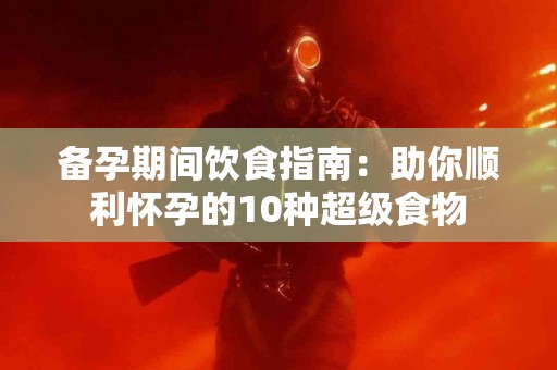 备孕期间饮食指南：助你顺利怀孕的10种超级食物