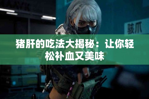 猪肝的吃法大揭秘：让你轻松补血又美味
