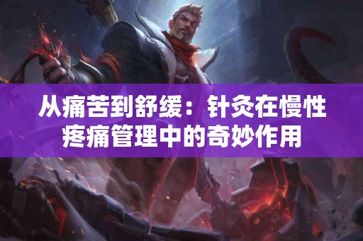 从痛苦到舒缓：针灸在慢性疼痛管理中的奇妙作用