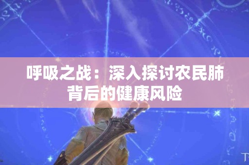 呼吸之战：深入探讨农民肺背后的健康风险