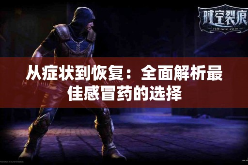 从症状到恢复：全面解析最佳感冒药的选择