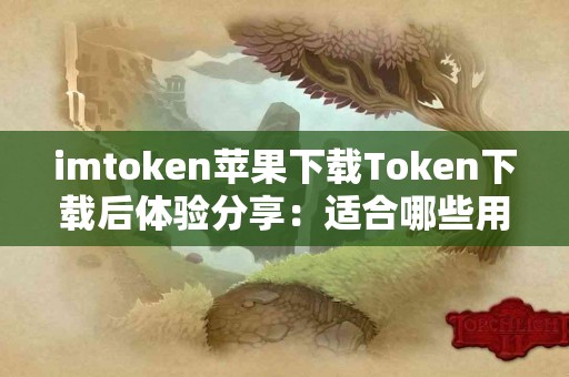 imtoken苹果下载Token下载后体验分享：适合哪些用户？
