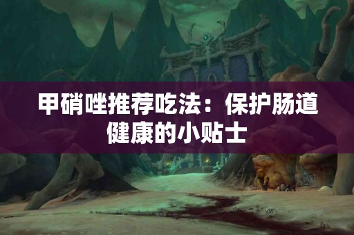 甲硝唑推荐吃法：保护肠道健康的小贴士