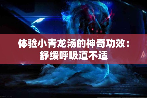 体验小青龙汤的神奇功效：舒缓呼吸道不适