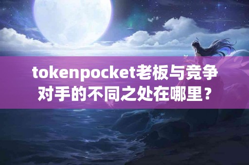tokenpocket老板与竞争对手的不同之处在哪里？