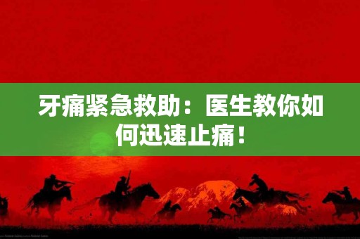 牙痛紧急救助：医生教你如何迅速止痛！