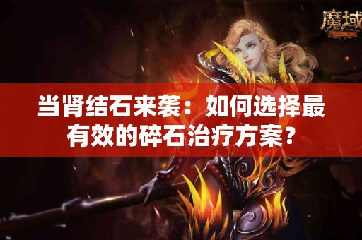 当肾结石来袭：如何选择最有效的碎石治疗方案？