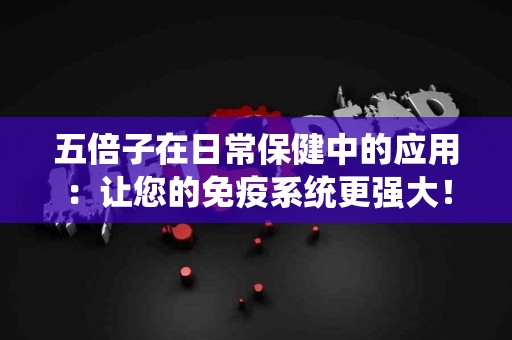 五倍子在日常保健中的应用：让您的免疫系统更强大！