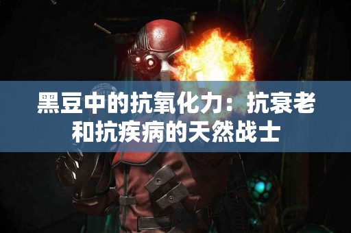 黑豆中的抗氧化力：抗衰老和抗疾病的天然战士