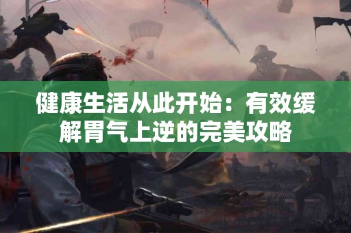 健康生活从此开始：有效缓解胃气上逆的完美攻略