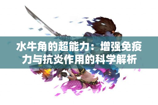水牛角的超能力：增强免疫力与抗炎作用的科学解析
