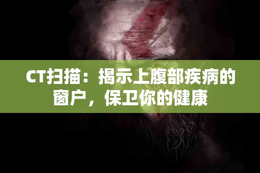 CT扫描：揭示上腹部疾病的窗户，保卫你的健康