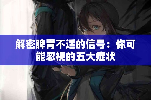 解密脾胃不适的信号：你可能忽视的五大症状