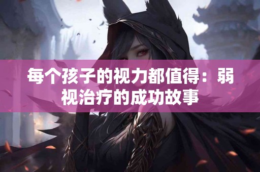 每个孩子的视力都值得：弱视治疗的成功故事