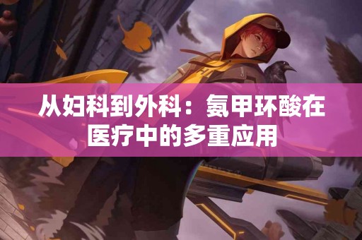 从妇科到外科：氨甲环酸在医疗中的多重应用