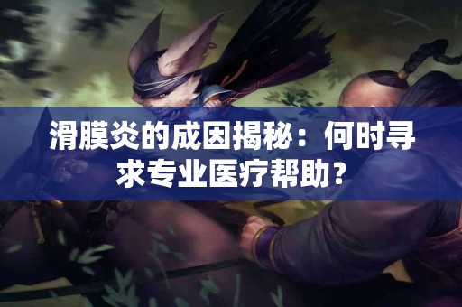 滑膜炎的成因揭秘：何时寻求专业医疗帮助？