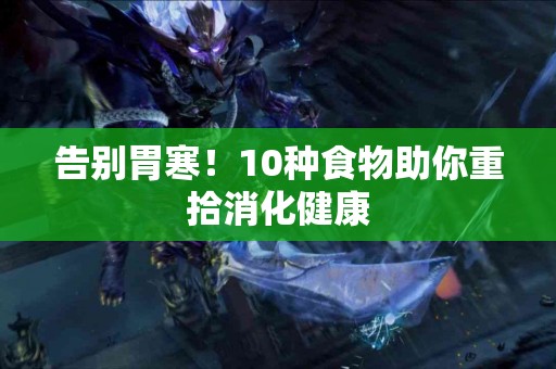 告别胃寒！10种食物助你重拾消化健康