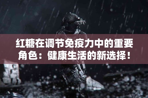 红糖在调节免疫力中的重要角色：健康生活的新选择！