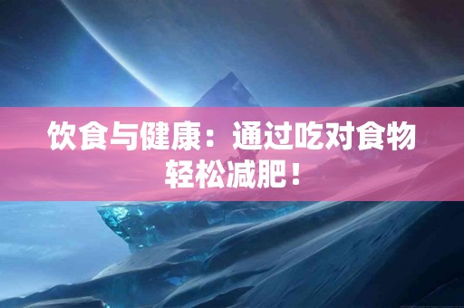 饮食与健康：通过吃对食物轻松减肥！