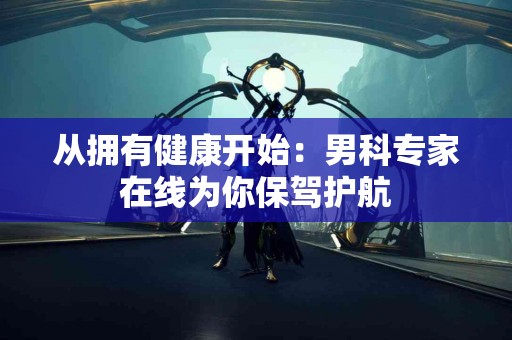 从拥有健康开始：男科专家在线为你保驾护航