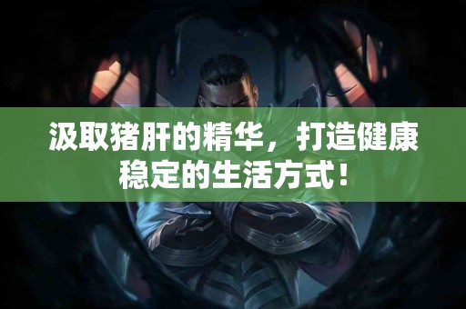 汲取猪肝的精华，打造健康稳定的生活方式！