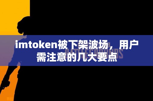 imtoken被下架波场，用户需注意的几大要点