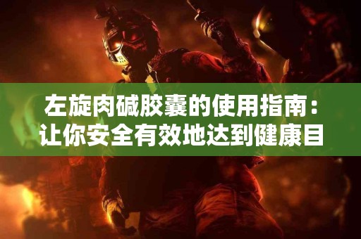左旋肉碱胶囊的使用指南：让你安全有效地达到健康目标
