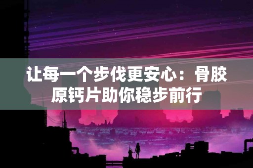 让每一个步伐更安心：骨胶原钙片助你稳步前行