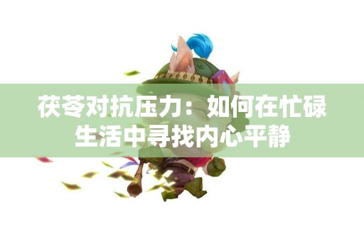 茯苓对抗压力：如何在忙碌生活中寻找内心平静