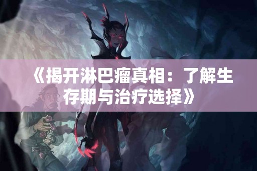 《揭开淋巴瘤真相：了解生存期与治疗选择》